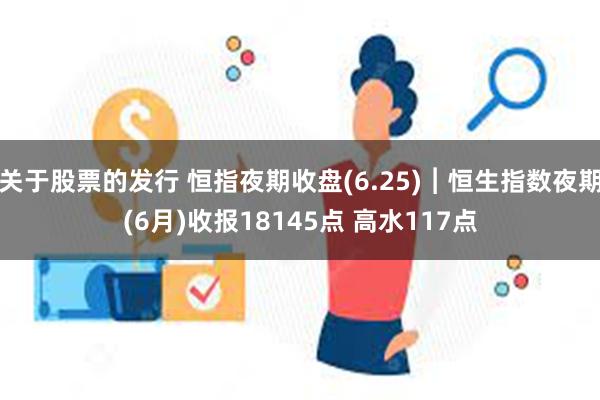 关于股票的发行 恒指夜期收盘(6.25)︱恒生指数夜期(6月)收报18145点 高水117点