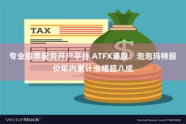 专业股票配资开户平台 ATFX港股：泡泡玛特股价年内累计涨幅超八成