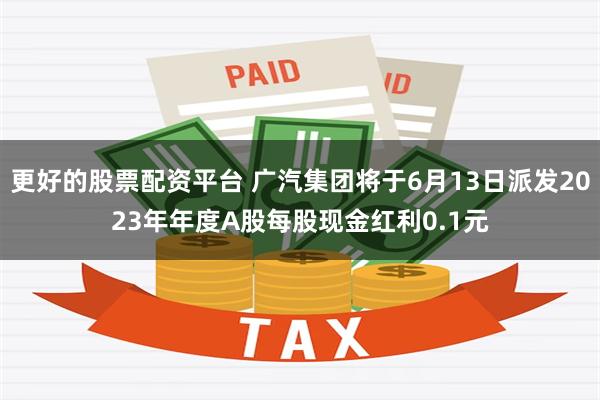 更好的股票配资平台 广汽集团将于6月13日派发2023年年度A股每股现金红利0.1元