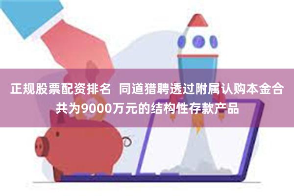 正规股票配资排名  同道猎聘透过附属认购本金合共为9000万元的结构性存款产品