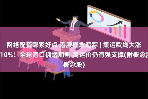 网络配资哪家好点 港股概念追踪 | 集运欧线大涨近10%！全球港口拥堵加剧 高运价仍有强支撑(附概念股)