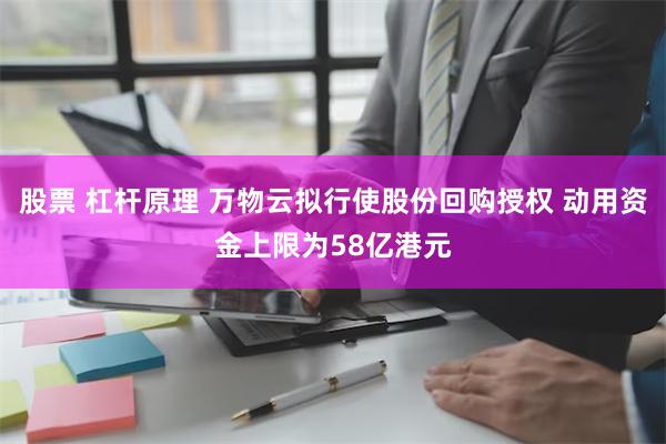 股票 杠杆原理 万物云拟行使股份回购授权 动用资金上限为58亿港元