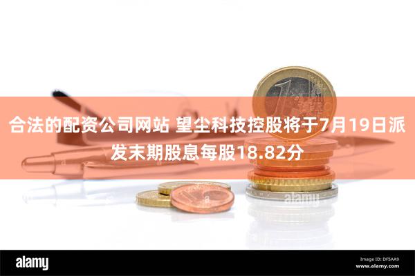 合法的配资公司网站 望尘科技控股将于7月19日派发末期股息每股18.82分