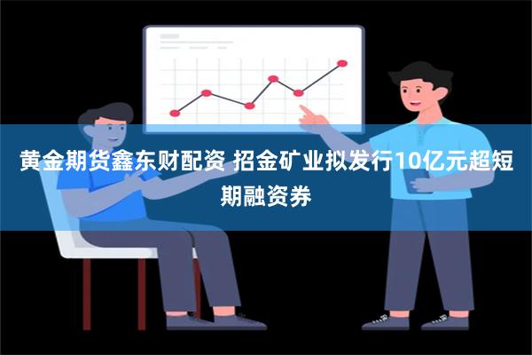 黄金期货鑫东财配资 招金矿业拟发行10亿元超短期融资券