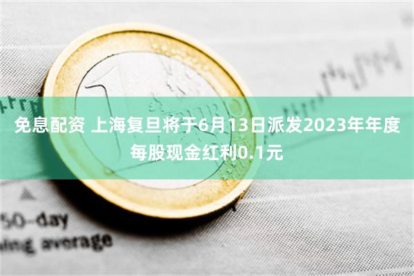 免息配资 上海复旦将于6月13日派发2023年年度每股现金红利0.1元