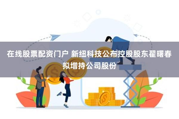 在线股票配资门户 新纽科技公布控股股东翟曙春拟增持公司股份