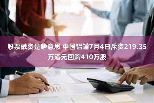 股票融资是啥意思 中国铝罐7月4日斥资219.35万港元回购410万股