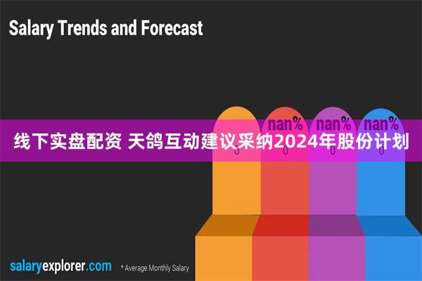 线下实盘配资 天鸽互动建议采纳2024年股份计划