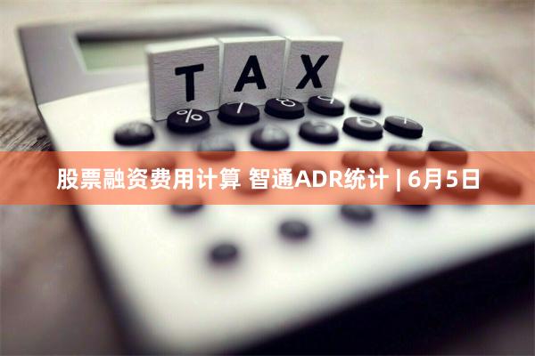 股票融资费用计算 智通ADR统计 | 6月5日