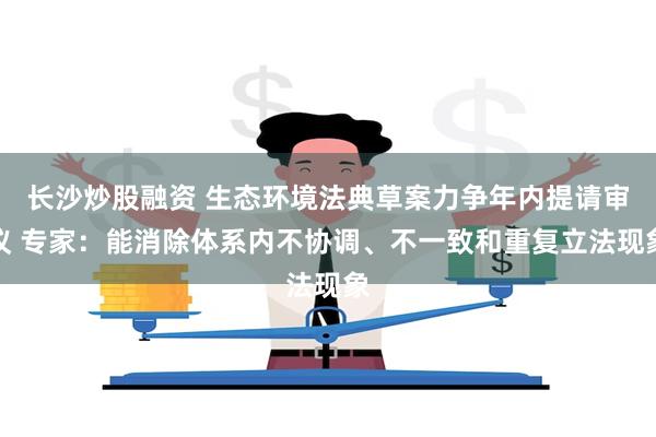 长沙炒股融资 生态环境法典草案力争年内提请审议 专家：能消除体系内不协调、不一致和重复立法现象