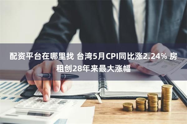 配资平台在哪里找 台湾5月CPI同比涨2.24% 房租创28年来最大涨幅