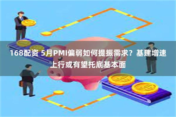 168配资 5月PMI偏弱如何提振需求？基建增速上行或有望托底基本面