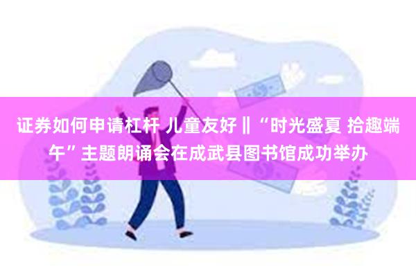 证券如何申请杠杆 儿童友好‖“时光盛夏 拾趣端午”主题朗诵会在成武县图书馆成功举办