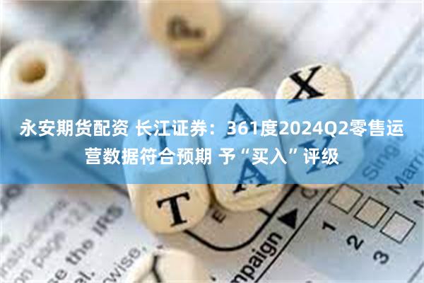 永安期货配资 长江证券：361度2024Q2零售运营数据符合预期 予“买入”评级