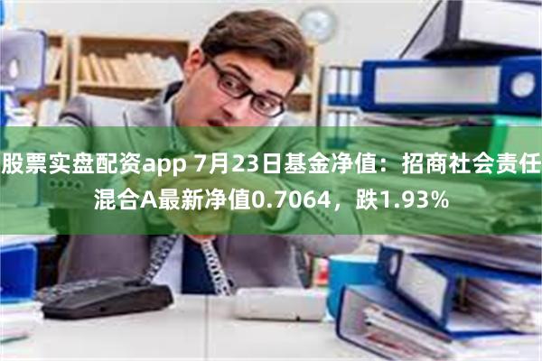 股票实盘配资app 7月23日基金净值：招商社会责任混合A最新净值0.7064，跌1.93%