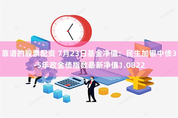 靠谱的股票配资 7月23日基金净值：民生加银中债3-5年政金债指数最新净值1.0822