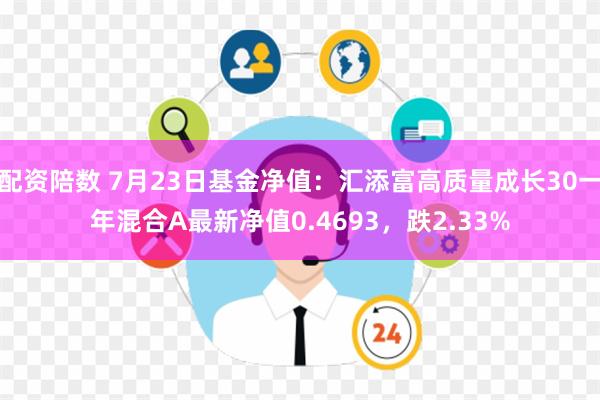 配资陪数 7月23日基金净值：汇添富高质量成长30一年混合A最新净值0.4693，跌2.33%