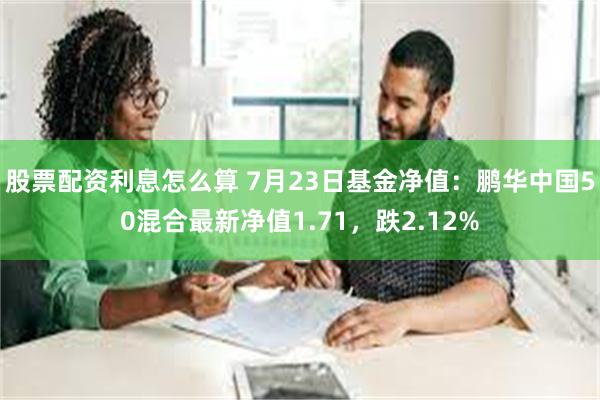 股票配资利息怎么算 7月23日基金净值：鹏华中国50混合最新净值1.71，跌2.12%