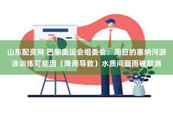 山东配资网 巴黎奥运会组委会：周日的塞纳河游泳训练可能因（降雨导致）水质问题而被取消