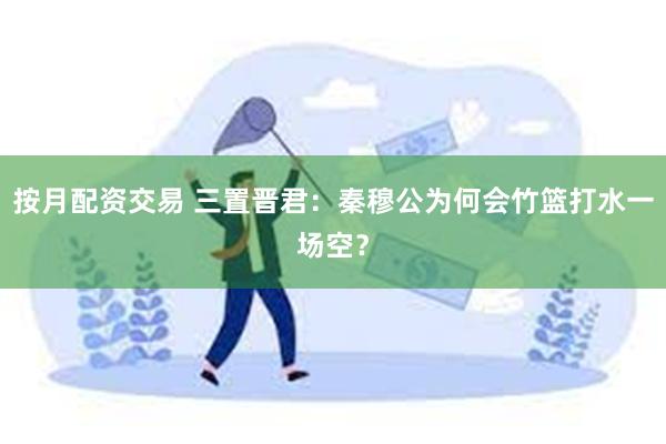 按月配资交易 三置晋君：秦穆公为何会竹篮打水一场空？