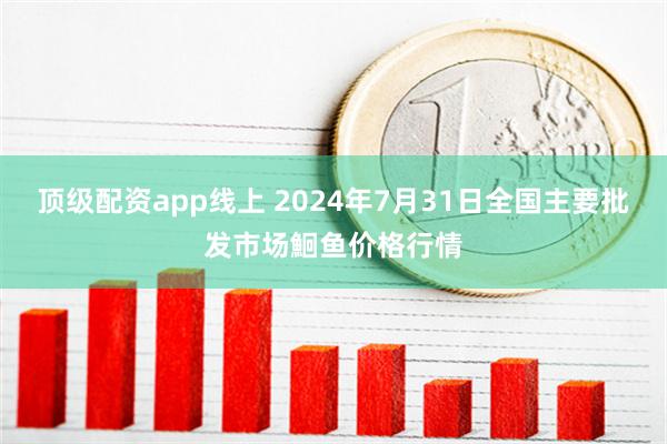 顶级配资app线上 2024年7月31日全国主要批发市场鮰鱼价格行情