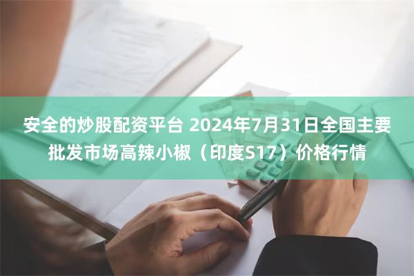 安全的炒股配资平台 2024年7月31日全国主要批发市场高辣小椒（印度S17）价格行情