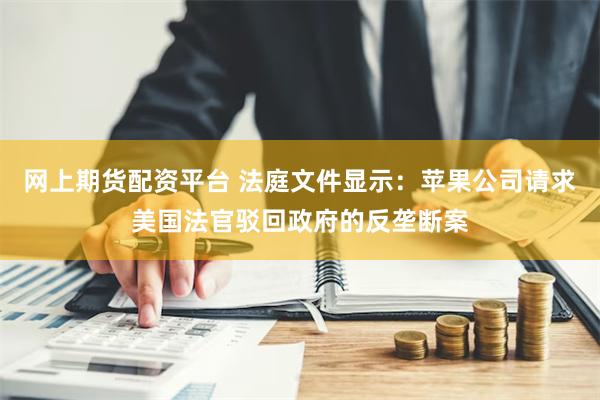 网上期货配资平台 法庭文件显示：苹果公司请求美国法官驳回政府的反垄断案