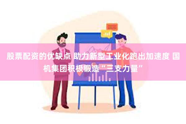 股票配资的优缺点 助力新型工业化跑出加速度 国机集团积极锻造“三支力量”