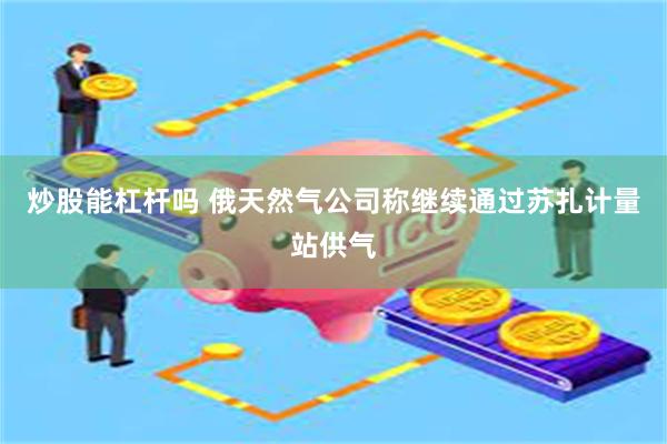 炒股能杠杆吗 俄天然气公司称继续通过苏扎计量站供气