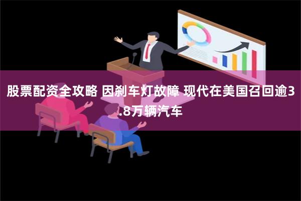 股票配资全攻略 因刹车灯故障 现代在美国召回逾3.8万辆汽车