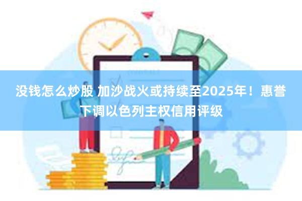 没钱怎么炒股 加沙战火或持续至2025年！惠誉下调以色列主权信用评级