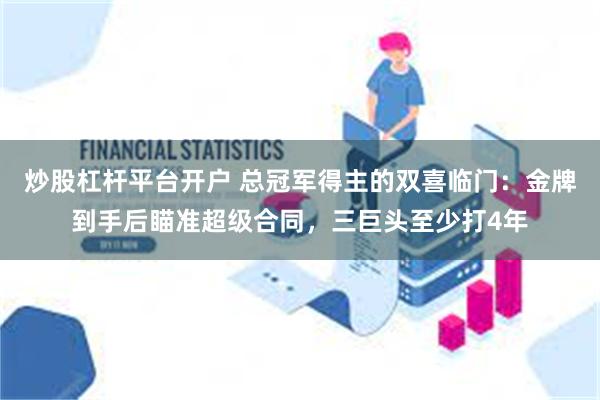 炒股杠杆平台开户 总冠军得主的双喜临门：金牌到手后瞄准超级合同，三巨头至少打4年