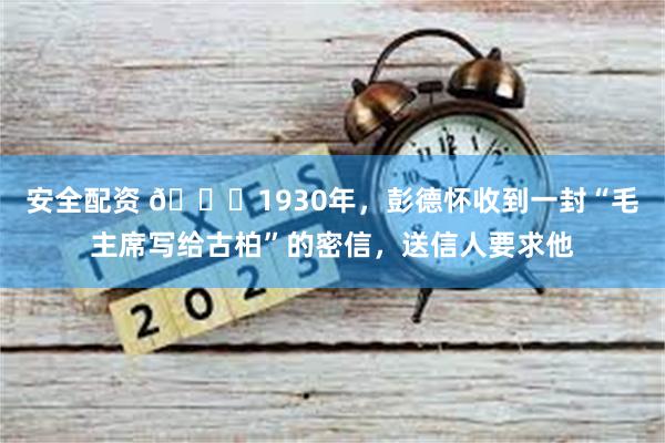 安全配资 🌞1930年，彭德怀收到一封“毛主席写给古柏”的密信，送信人要求他