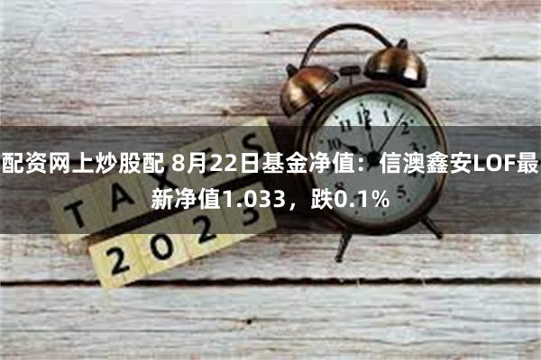 配资网上炒股配 8月22日基金净值：信澳鑫安LOF最新净值1.033，跌0.1%