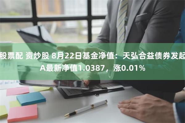 股票配 资炒股 8月22日基金净值：天弘合益债券发起A最新净值1.0387，涨0.01%