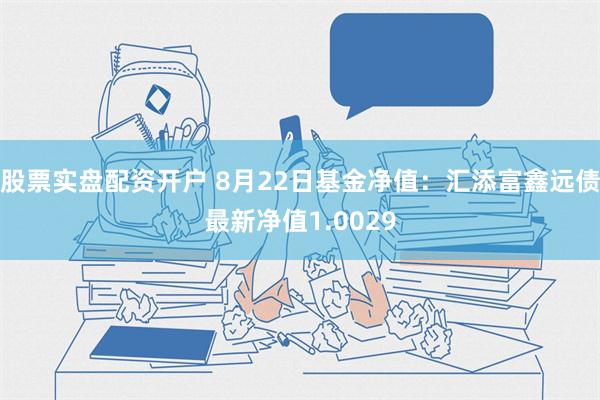 股票实盘配资开户 8月22日基金净值：汇添富鑫远债最新净值1.0029