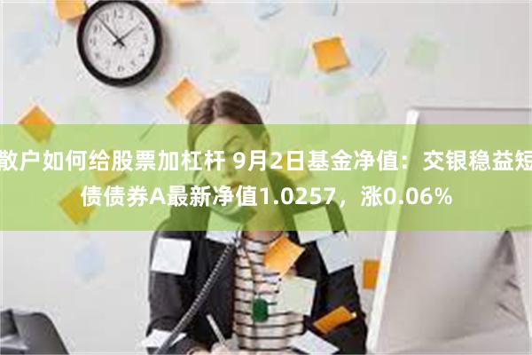 散户如何给股票加杠杆 9月2日基金净值：交银稳益短债债券A最新净值1.0257，涨0.06%