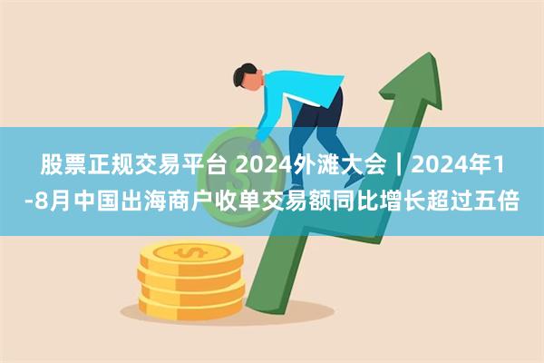 股票正规交易平台 2024外滩大会｜2024年1-8月中国出海商户收单交易额同比增长超过五倍