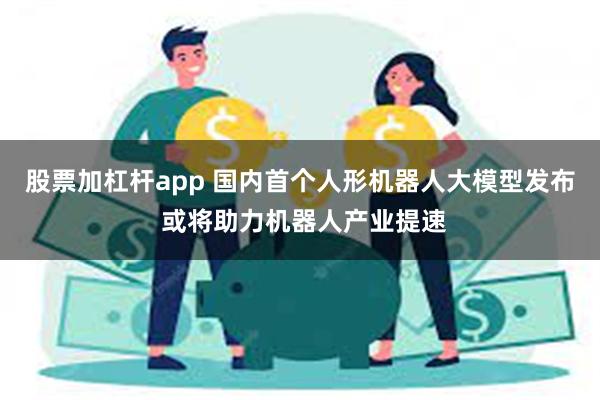 股票加杠杆app 国内首个人形机器人大模型发布 或将助力机器人产业提速