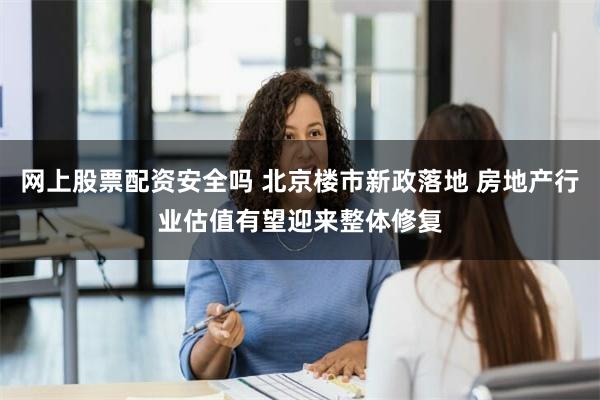 网上股票配资安全吗 北京楼市新政落地 房地产行业估值有望迎来整体修复