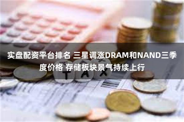 实盘配资平台排名 三星调涨DRAM和NAND三季度价格 存储板块景气持续上行