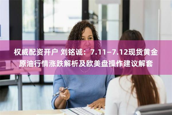 权威配资开户 刘铭诚：7.11—7.12现货黄金原油行情涨跌解析及欧美盘操作建议解套