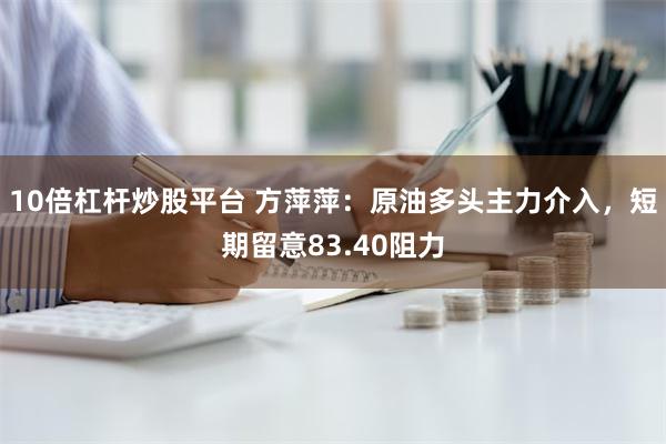 10倍杠杆炒股平台 方萍萍：原油多头主力介入，短期留意83.40阻力