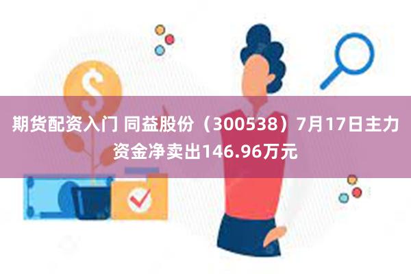 期货配资入门 同益股份（300538）7月17日主力资金净卖出146.96万元