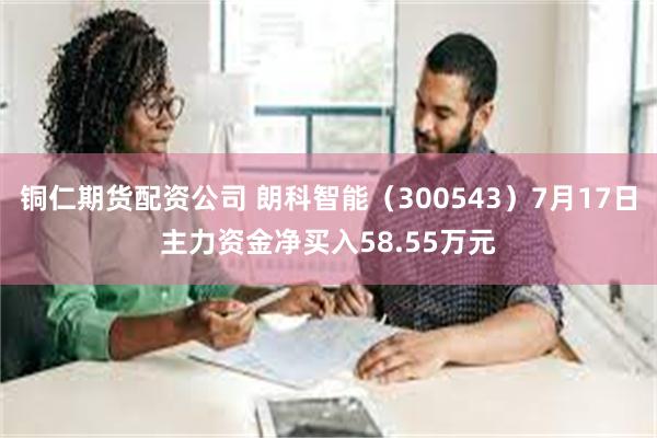 铜仁期货配资公司 朗科智能（300543）7月17日主力资金净买入58.55万元