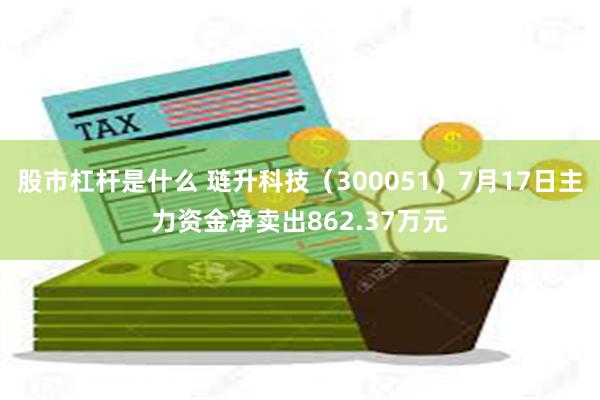 股市杠杆是什么 琏升科技（300051）7月17日主力资金净卖出862.37万元