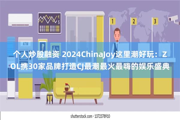 个人炒股融资 2024ChinaJoy这里潮好玩：ZOL携30家品牌打造CJ最潮最火最嗨的娱乐盛典