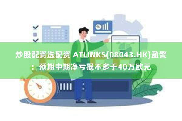 炒股配资选配资 ATLINKS(08043.HK)盈警：预期中期净亏损不多于40万欧元