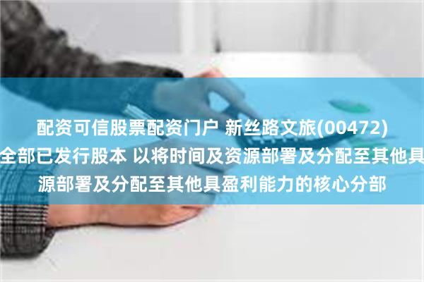 配资可信股票配资门户 新丝路文旅(00472)拟出售华夏酒业控股全部已发行股本 以将时间及资源部署及分配至其他具盈利能力的核心分部