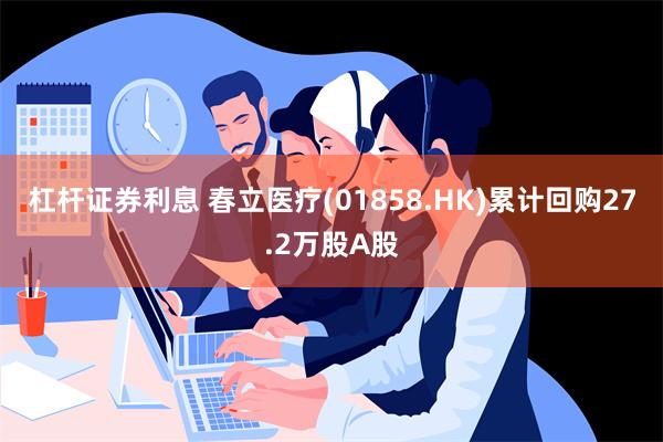 杠杆证券利息 春立医疗(01858.HK)累计回购27.2万股A股